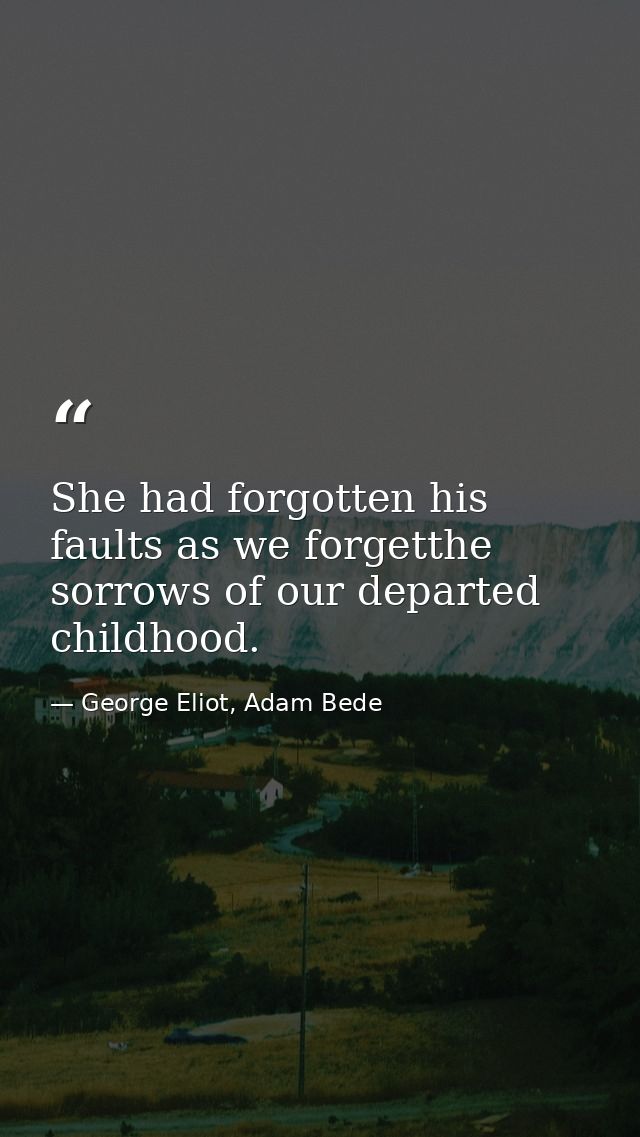 She had forgotten his faults as we forgetthe sorrows of our departed childhood. — George Eliot, Adam Bede