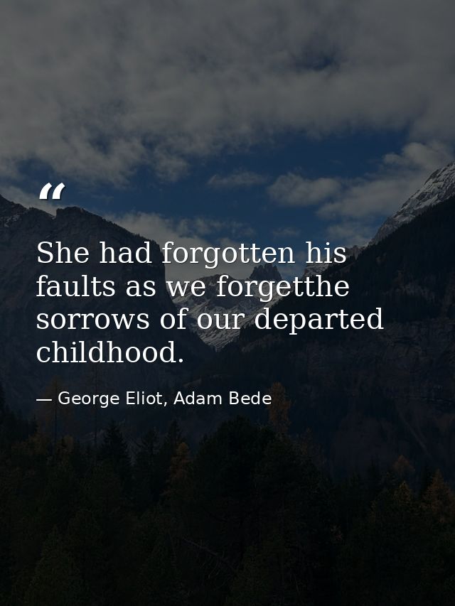She had forgotten his faults as we forgetthe sorrows of our departed childhood. — George Eliot, Adam Bede