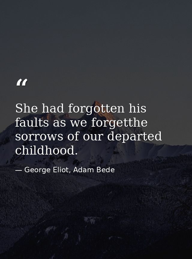 She had forgotten his faults as we forgetthe sorrows of our departed childhood. — George Eliot, Adam Bede