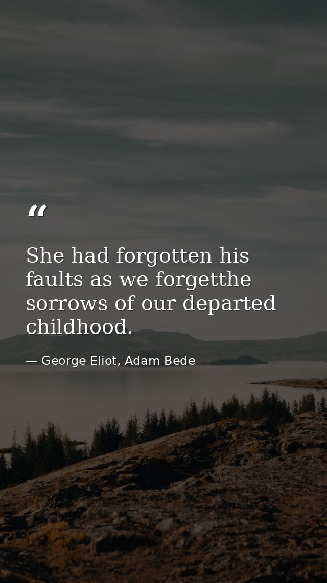 She had forgotten his faults as we forgetthe sorrows of our departed childhood. — George Eliot, Adam Bede