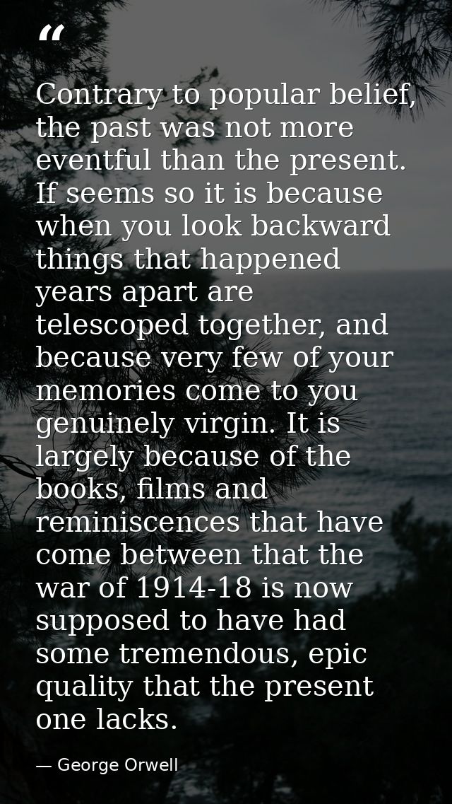 Contrary to popular belief, the past was not more eventful than the present. If seems so it is because when you look bac — George Orwell