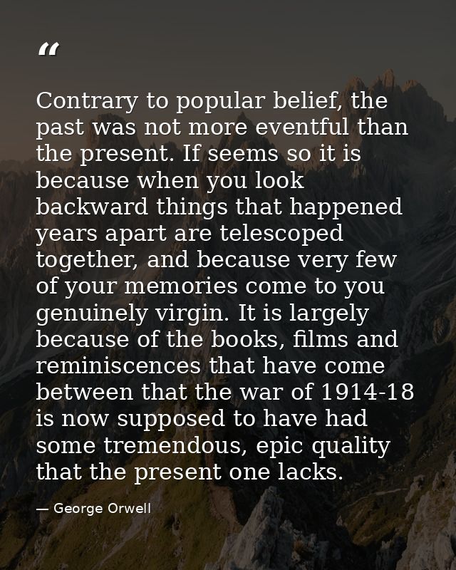 Contrary to popular belief, the past was not more eventful than the present. If seems so it is because when you look bac — George Orwell