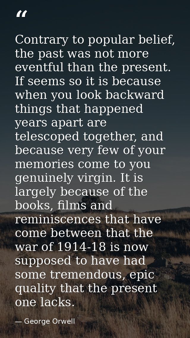 Contrary to popular belief, the past was not more eventful than the present. If seems so it is because when you look bac — George Orwell