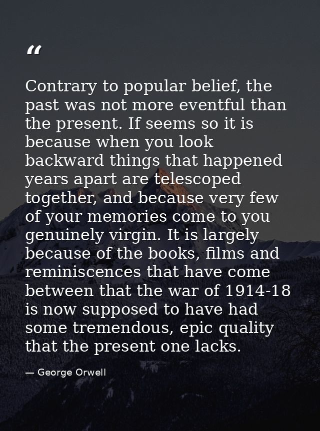 Contrary to popular belief, the past was not more eventful than the present. If seems so it is because when you look bac — George Orwell