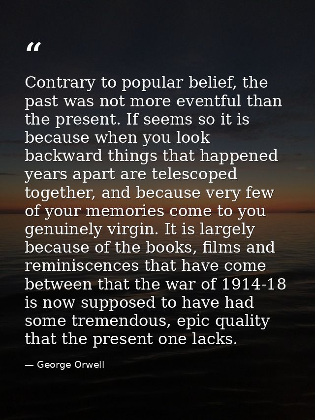 Contrary to popular belief, the past was not more eventful than the present. If seems so it is because when you look bac — George Orwell