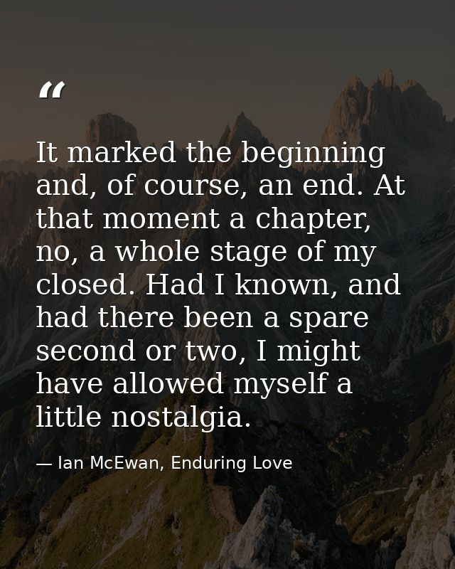 It marked the beginning and, of course, an end. At that moment a chapter, no, a whole stage of my closed. Had I known, a — Ian McEwan, Enduring Love