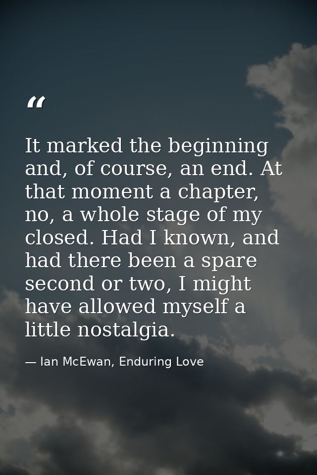 It marked the beginning and, of course, an end. At that moment a chapter, no, a whole stage of my closed. Had I known, a — Ian McEwan, Enduring Love