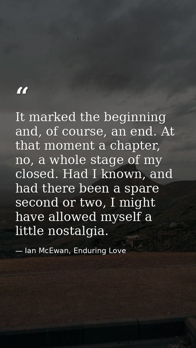 It marked the beginning and, of course, an end. At that moment a chapter, no, a whole stage of my closed. Had I known, a — Ian McEwan, Enduring Love