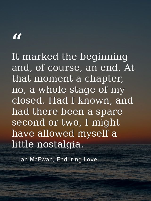 It marked the beginning and, of course, an end. At that moment a chapter, no, a whole stage of my closed. Had I known, a — Ian McEwan, Enduring Love