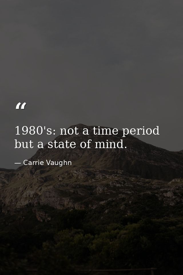 1980's: not a time period but a state of mind. — Carrie Vaughn