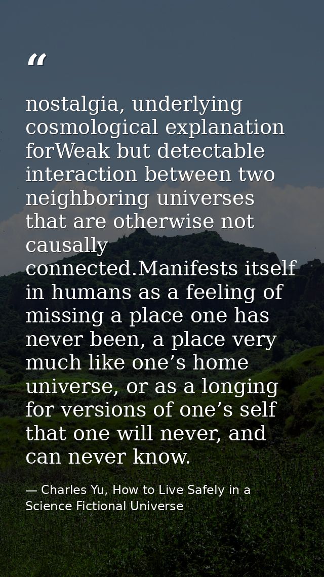 nostalgia, underlying cosmological explanation forWeak but detectable interaction between two neighboring universes that — Charles Yu, How to Live Safely in a Science Fictional Universe