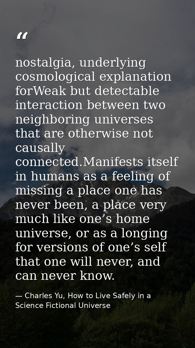 nostalgia, underlying cosmological explanation forWeak but detectable interaction between two neighboring universes that — Charles Yu, How to Live Safely in a Science Fictional Universe