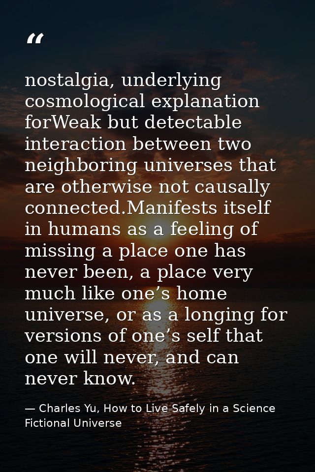 nostalgia, underlying cosmological explanation forWeak but detectable interaction between two neighboring universes that — Charles Yu, How to Live Safely in a Science Fictional Universe