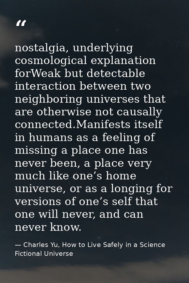 nostalgia, underlying cosmological explanation forWeak but detectable interaction between two neighboring universes that — Charles Yu, How to Live Safely in a Science Fictional Universe