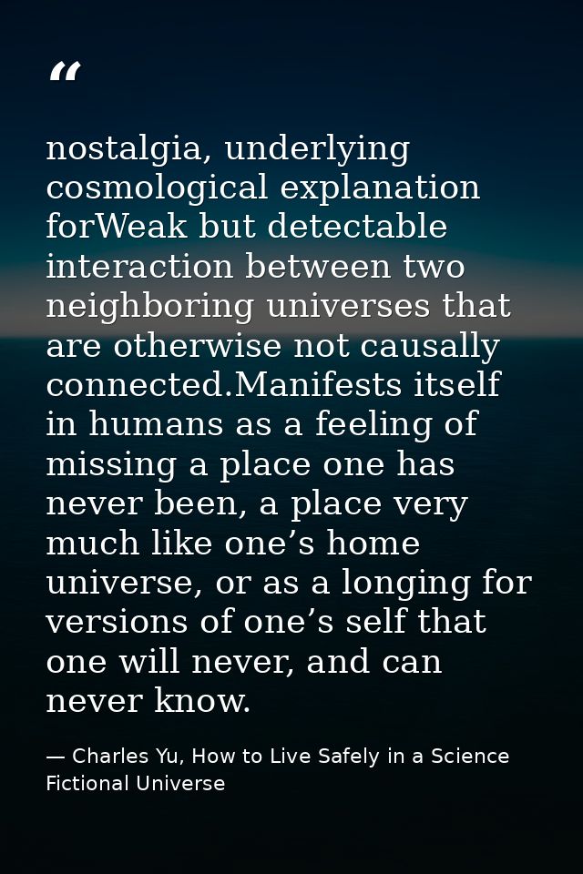 nostalgia, underlying cosmological explanation forWeak but detectable interaction between two neighboring universes that — Charles Yu, How to Live Safely in a Science Fictional Universe