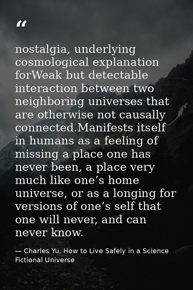 nostalgia, underlying cosmological explanation forWeak but detectable interaction between two neighboring universes that — Charles Yu, How to Live Safely in a Science Fictional Universe