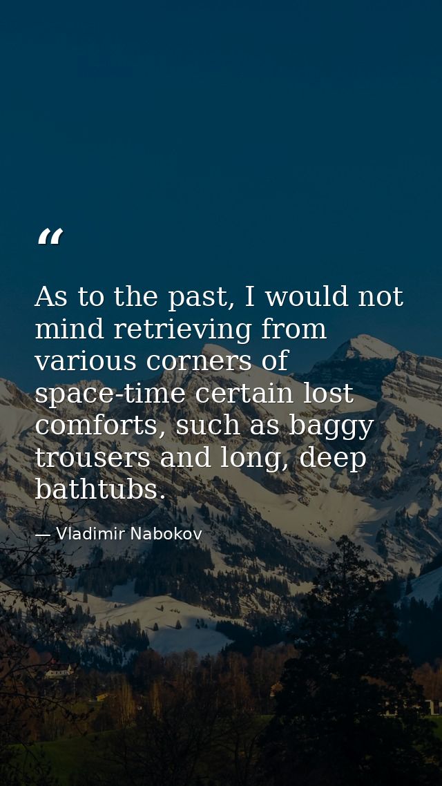 As to the past, I would not mind retrieving from various corners of space-time certain lost comforts, such as baggy trou — Vladimir Nabokov