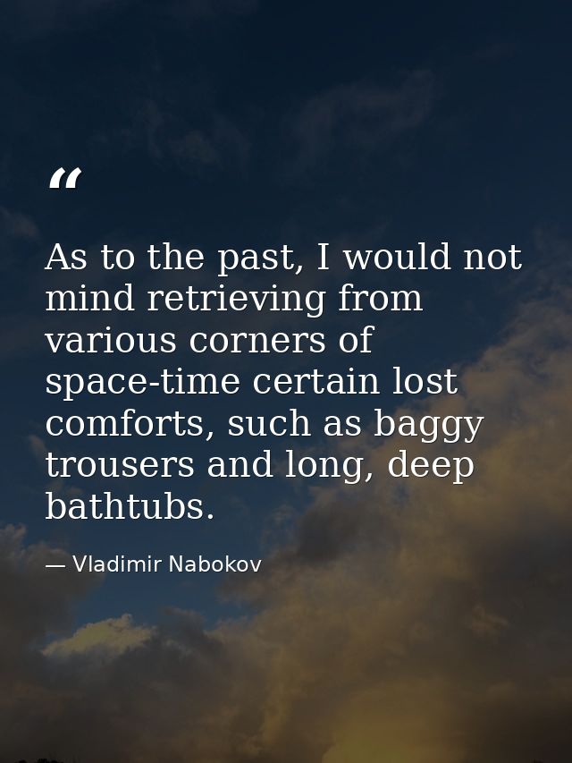 As to the past, I would not mind retrieving from various corners of space-time certain lost comforts, such as baggy trou — Vladimir Nabokov
