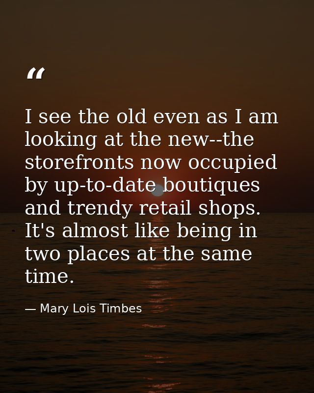 I see the old even as I am looking at the new--the storefronts now occupied by up-to-date boutiques and trendy retail sh — Mary Lois Timbes