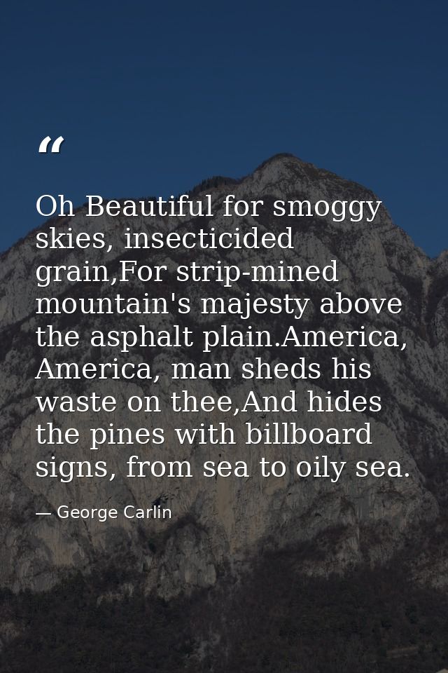 Oh Beautiful for smoggy skies, insecticided grain,For strip-mined mountain's majesty above the asphalt plain.America, Am — George Carlin