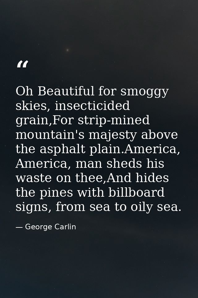 Oh Beautiful for smoggy skies, insecticided grain,For strip-mined mountain's majesty above the asphalt plain.America, Am — George Carlin
