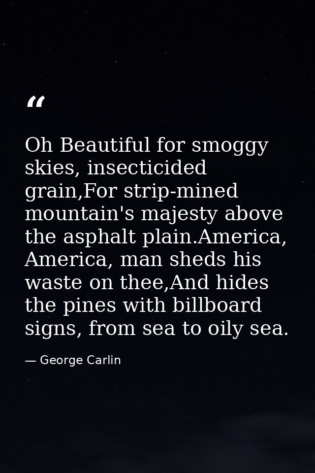 Oh Beautiful for smoggy skies, insecticided grain,For strip-mined mountain's majesty above the asphalt plain.America, Am — George Carlin