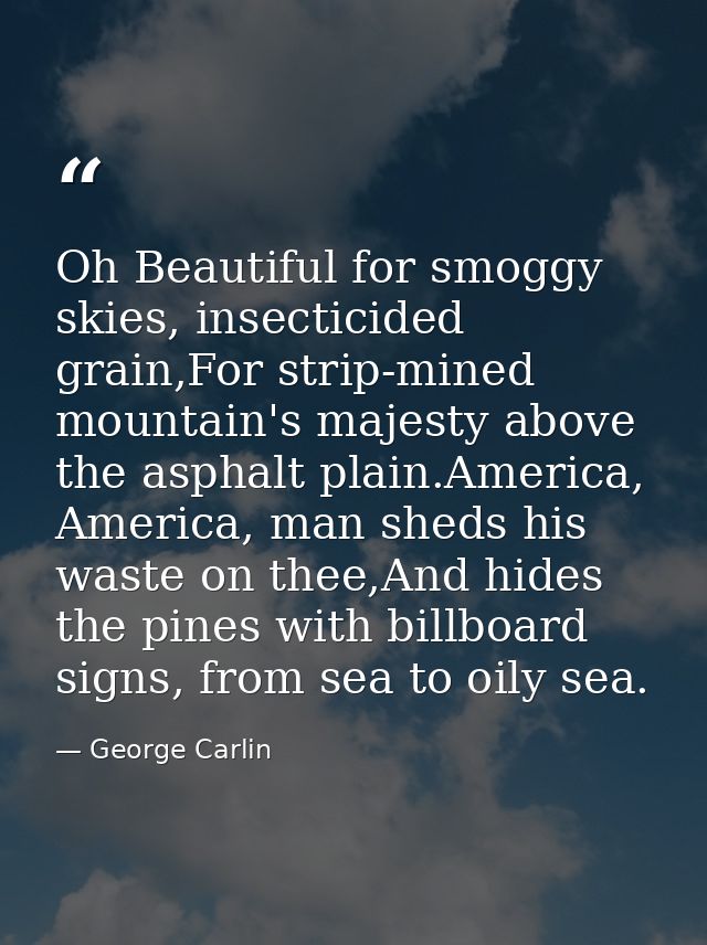 Oh Beautiful for smoggy skies, insecticided grain,For strip-mined mountain's majesty above the asphalt plain.America, Am — George Carlin