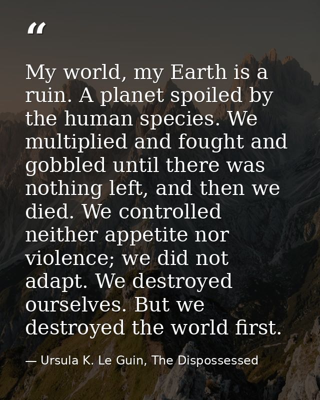 My world, my Earth is a ruin. A planet spoiled by the human species. We multiplied and fought and gobbled until there wa — Ursula K. Le Guin, The Dispossessed