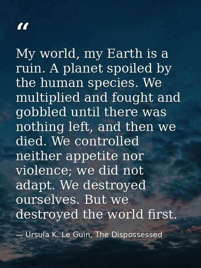 My world, my Earth is a ruin. A planet spoiled by the human species. We multiplied and fought and gobbled until there wa — Ursula K. Le Guin, The Dispossessed