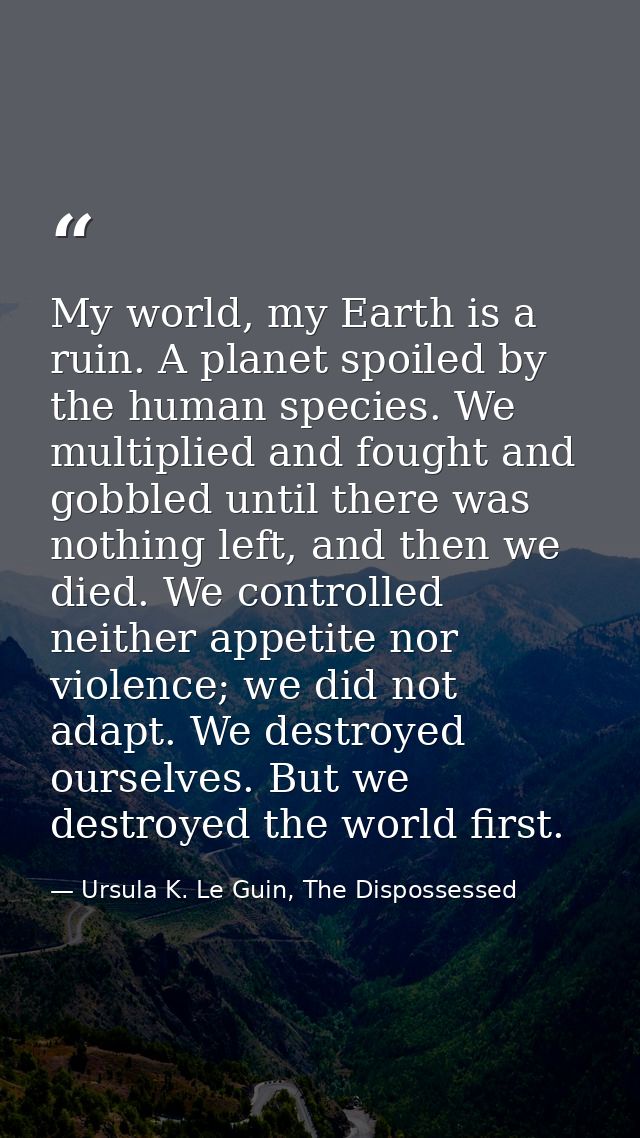 My world, my Earth is a ruin. A planet spoiled by the human species. We multiplied and fought and gobbled until there wa — Ursula K. Le Guin, The Dispossessed