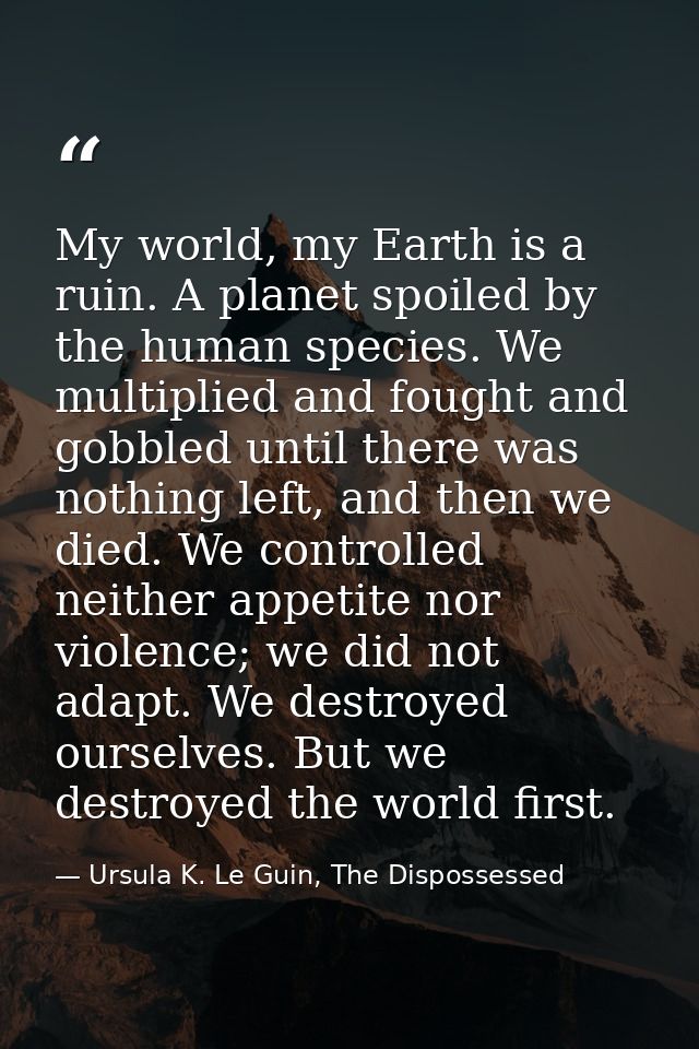 My world, my Earth is a ruin. A planet spoiled by the human species. We multiplied and fought and gobbled until there wa — Ursula K. Le Guin, The Dispossessed