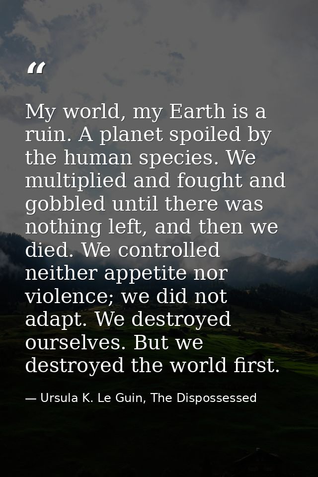 My world, my Earth is a ruin. A planet spoiled by the human species. We multiplied and fought and gobbled until there wa — Ursula K. Le Guin, The Dispossessed