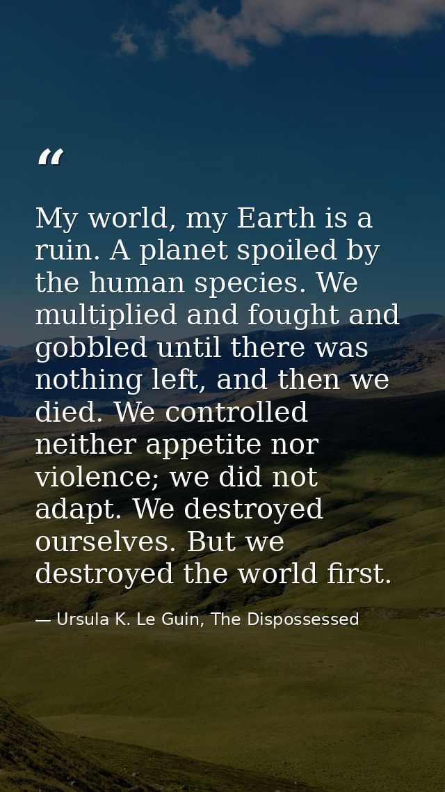 My world, my Earth is a ruin. A planet spoiled by the human species. We multiplied and fought and gobbled until there wa — Ursula K. Le Guin, The Dispossessed