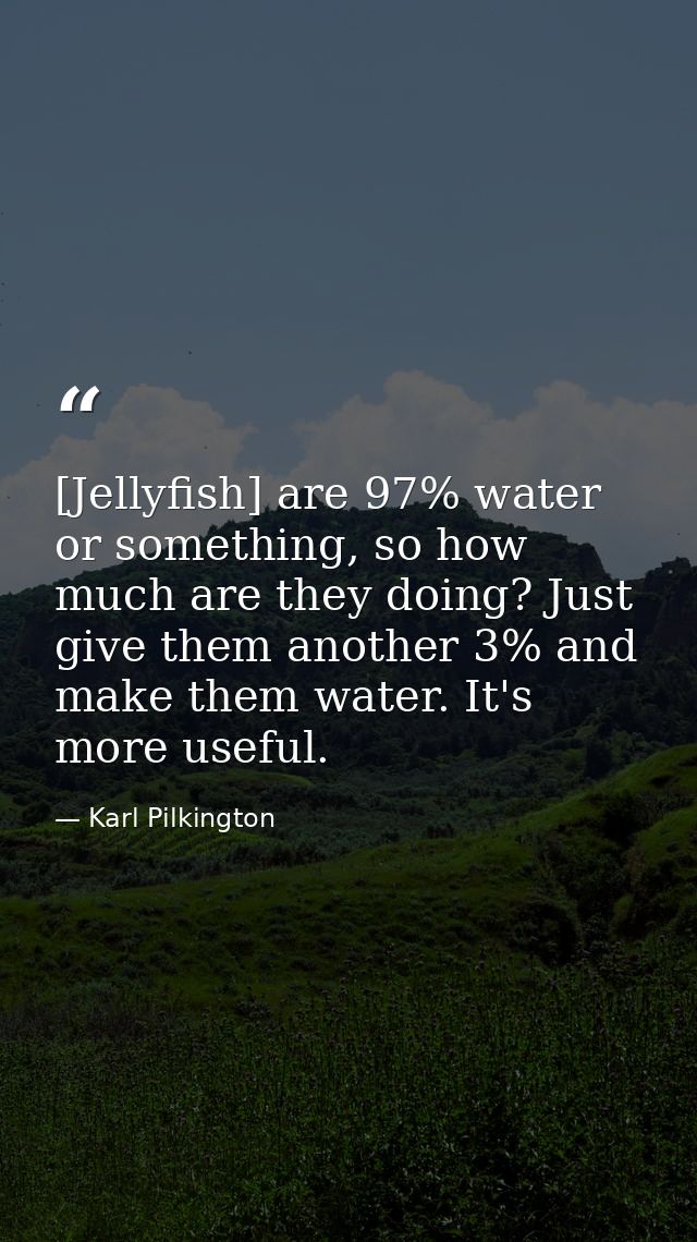 [Jellyfish] are 97% water or something, so how much are they doing? Just give them another 3% and make them water. It's  — Karl Pilkington