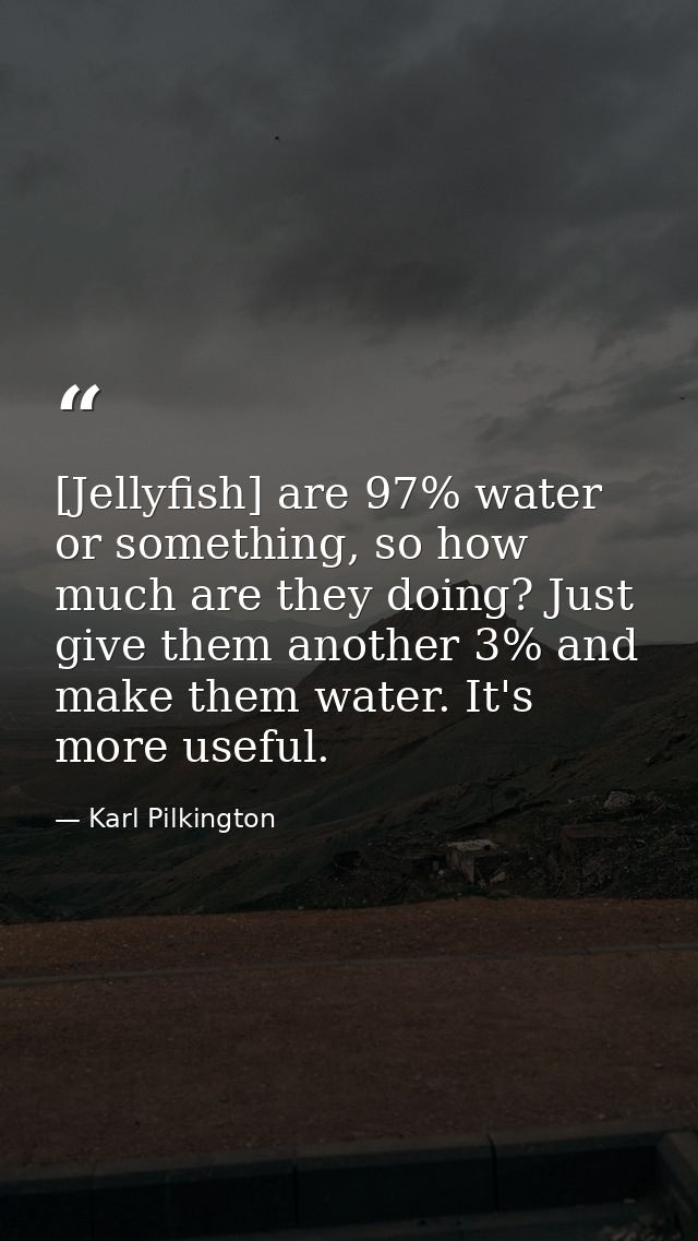 [Jellyfish] are 97% water or something, so how much are they doing? Just give them another 3% and make them water. It's  — Karl Pilkington