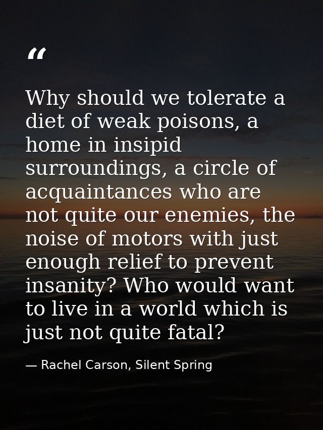 Why should we tolerate a diet of weak poisons, a home in insipid surroundings, a circle of acquaintances who are not qui — Rachel Carson, Silent Spring
