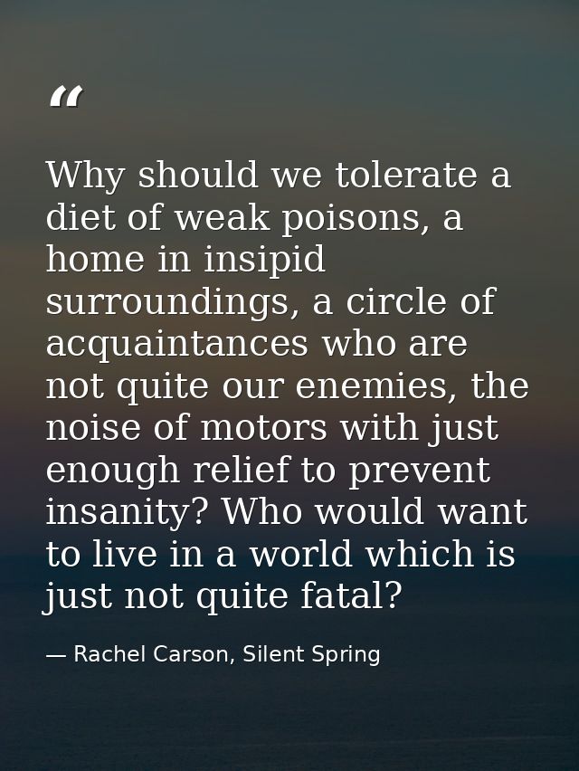 Why should we tolerate a diet of weak poisons, a home in insipid surroundings, a circle of acquaintances who are not qui — Rachel Carson, Silent Spring