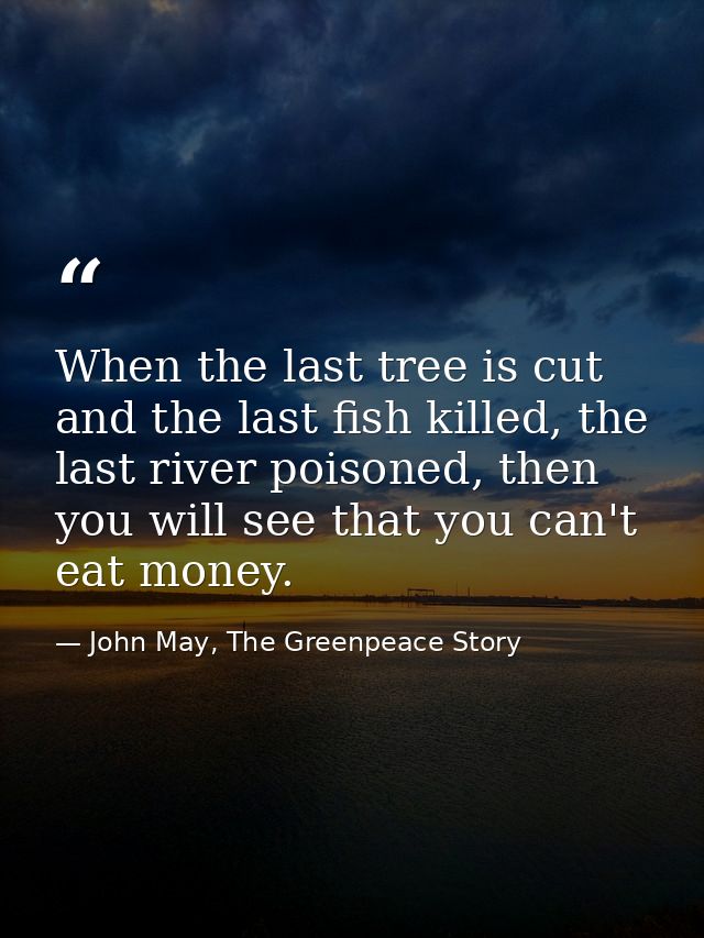 When the last tree is cut and the last fish killed, the last river poisoned, then you will see that you can't eat money. — John May, The Greenpeace Story