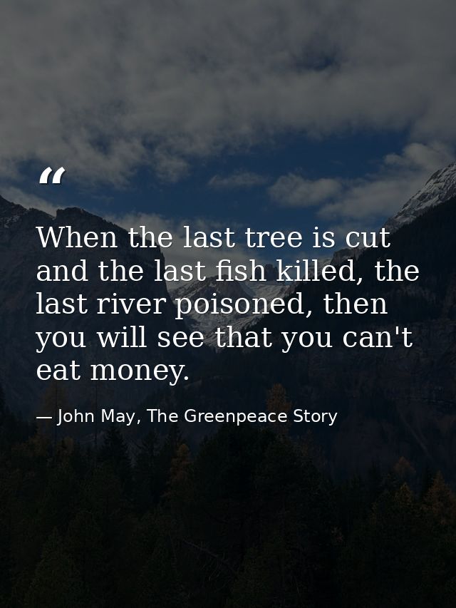 When the last tree is cut and the last fish killed, the last river poisoned, then you will see that you can't eat money. — John May, The Greenpeace Story