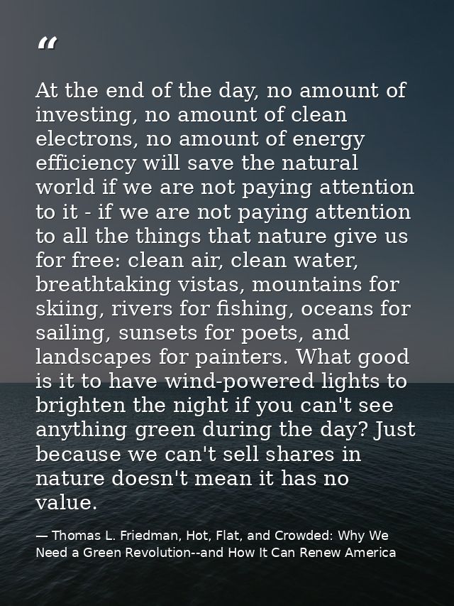 At the end of the day, no amount of investing, no amount of clean electrons, no amount of energy efficiency will save th — Thomas L. Friedman, Hot, Flat, and Crowded: Why We Need a Green Revolution--and How It Can Renew America