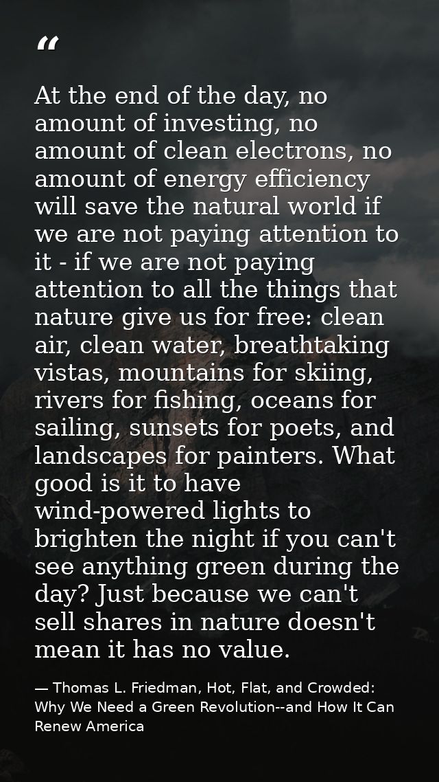 At the end of the day, no amount of investing, no amount of clean electrons, no amount of energy efficiency will save th — Thomas L. Friedman, Hot, Flat, and Crowded: Why We Need a Green Revolution--and How It Can Renew America