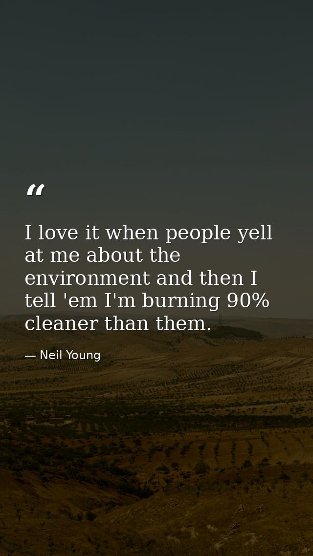 I love it when people yell at me about the environment and then I tell 'em I'm burning 90% cleaner than them. — Neil Young