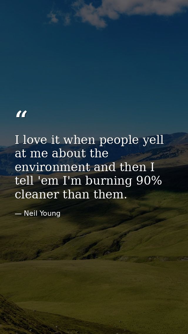 I love it when people yell at me about the environment and then I tell 'em I'm burning 90% cleaner than them. — Neil Young