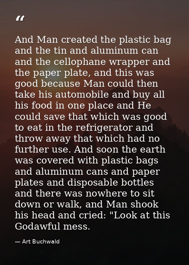 And Man created the plastic bag and the tin and aluminum can and the cellophane wrapper and the paper plate, and this wa — Art Buchwald
