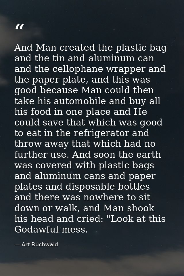 And Man created the plastic bag and the tin and aluminum can and the cellophane wrapper and the paper plate, and this wa — Art Buchwald