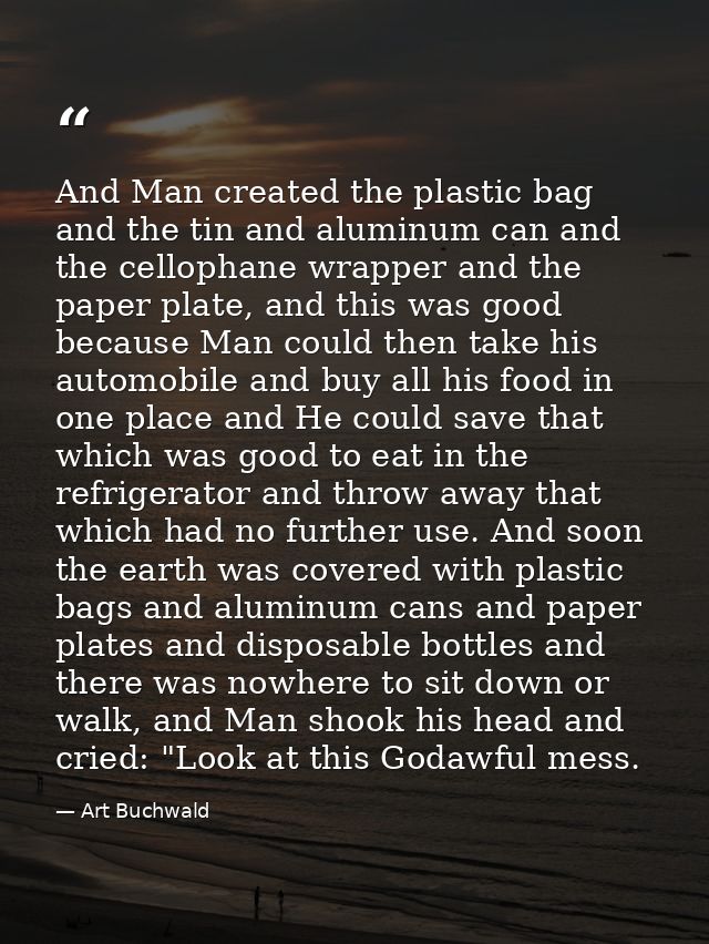 And Man created the plastic bag and the tin and aluminum can and the cellophane wrapper and the paper plate, and this wa — Art Buchwald