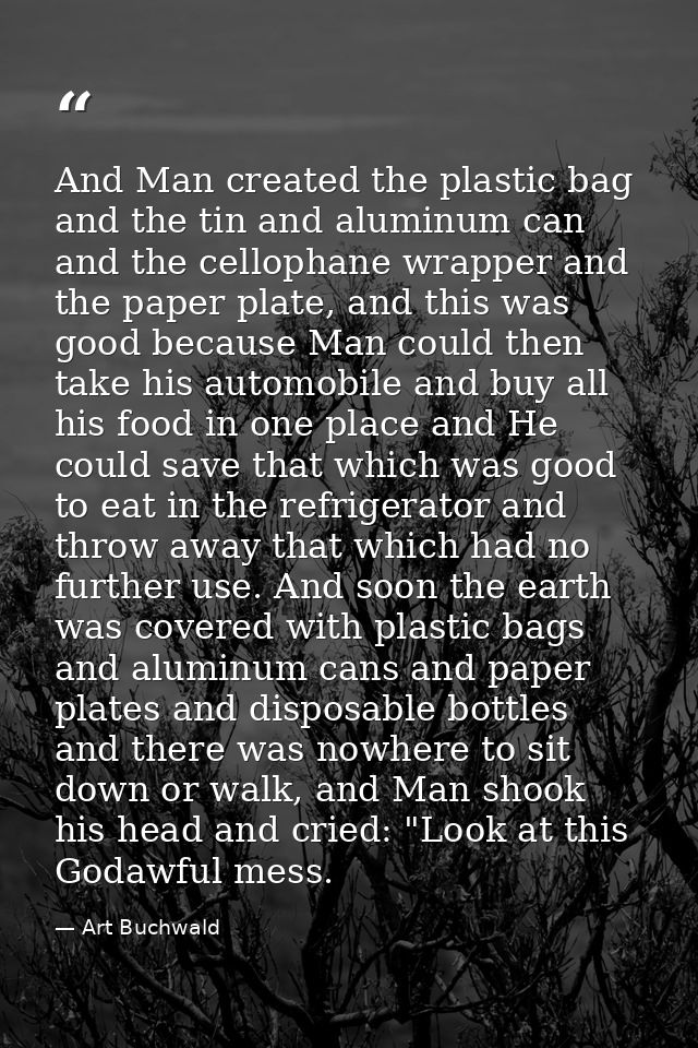 And Man created the plastic bag and the tin and aluminum can and the cellophane wrapper and the paper plate, and this wa — Art Buchwald