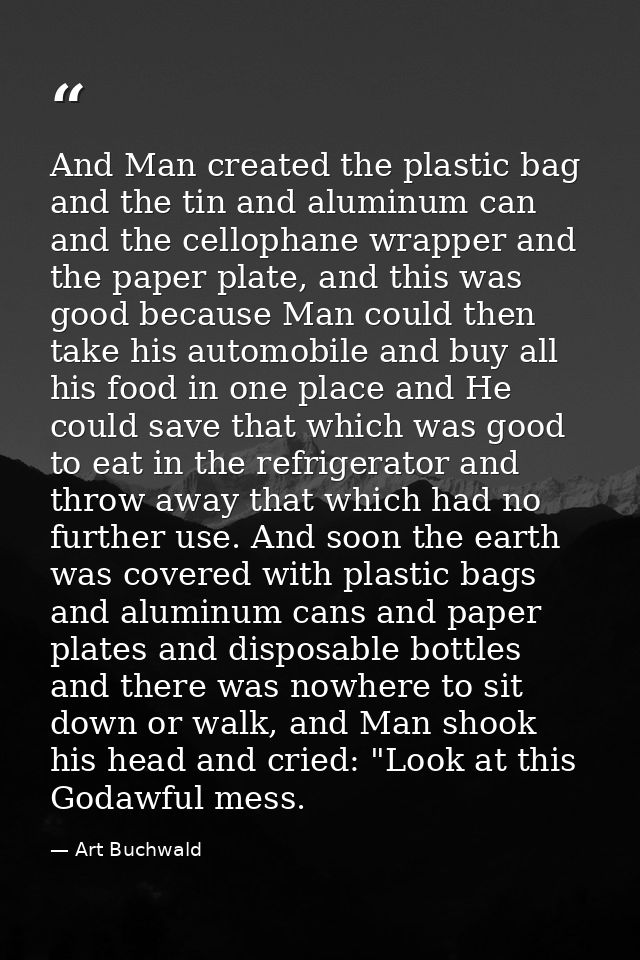 And Man created the plastic bag and the tin and aluminum can and the cellophane wrapper and the paper plate, and this wa — Art Buchwald