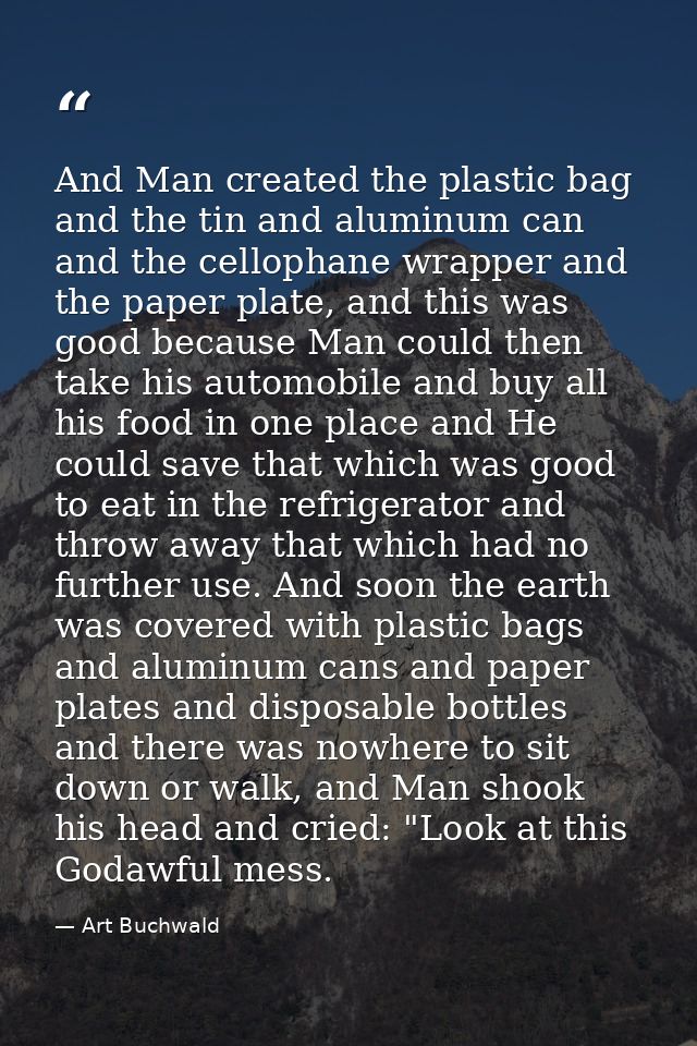 And Man created the plastic bag and the tin and aluminum can and the cellophane wrapper and the paper plate, and this wa — Art Buchwald