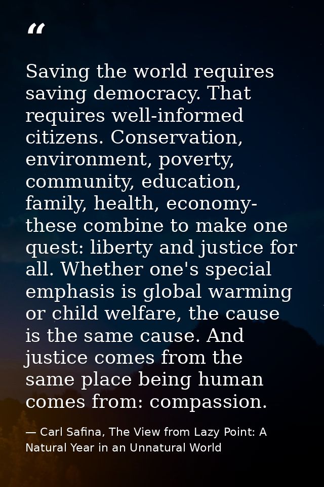 Saving the world requires saving democracy. That requires well-informed citizens. Conservation, environment, poverty, co — Carl Safina, The View from Lazy Point: A Natural Year in an Unnatural World